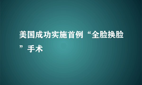 美国成功实施首例“全脸换脸”手术