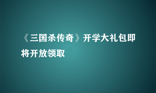 《三国杀传奇》开学大礼包即将开放领取