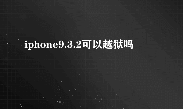 iphone9.3.2可以越狱吗