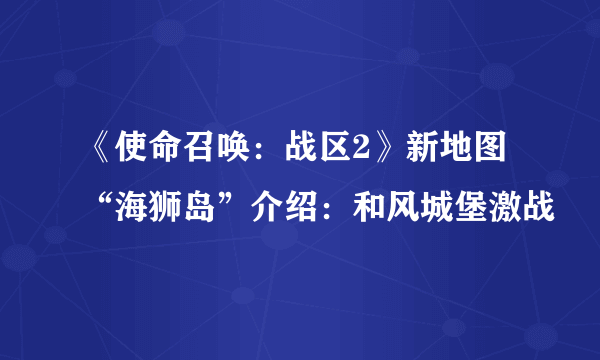 《使命召唤：战区2》新地图“海狮岛”介绍：和风城堡激战