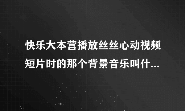 快乐大本营播放丝丝心动视频短片时的那个背景音乐叫什么阿?不是电视剧里面的.谁帮我查查