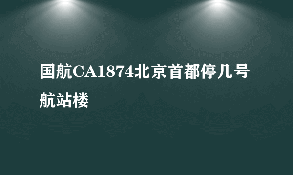 国航CA1874北京首都停几号航站楼