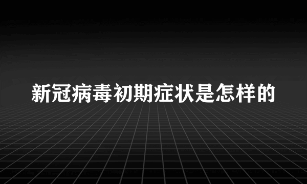 新冠病毒初期症状是怎样的