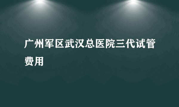 广州军区武汉总医院三代试管费用