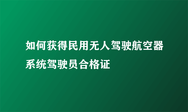 如何获得民用无人驾驶航空器系统驾驶员合格证