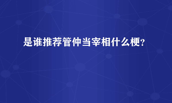 是谁推荐管仲当宰相什么梗？