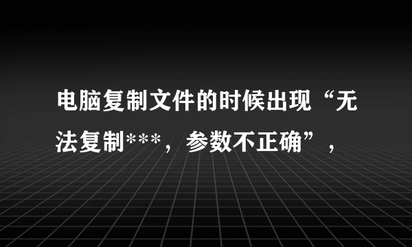 电脑复制文件的时候出现“无法复制***，参数不正确”，