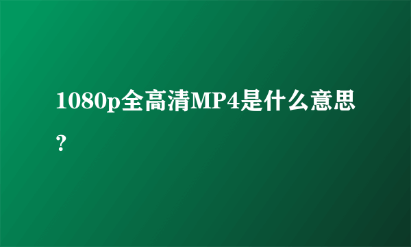 1080p全高清MP4是什么意思？