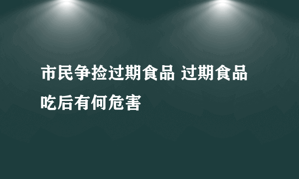 市民争捡过期食品 过期食品吃后有何危害