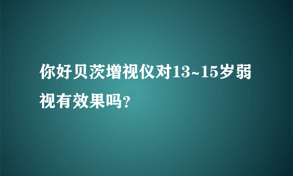 你好贝茨增视仪对13~15岁弱视有效果吗？