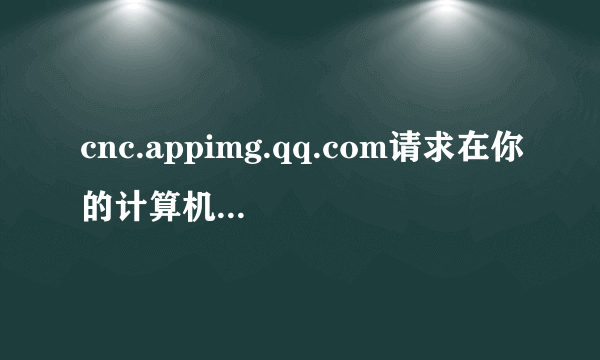 cnc.appimg.qq.com请求在你的计算机上储存信息是怎么回事