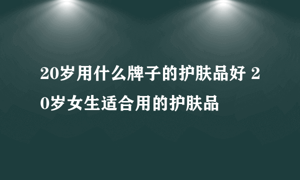 20岁用什么牌子的护肤品好 20岁女生适合用的护肤品