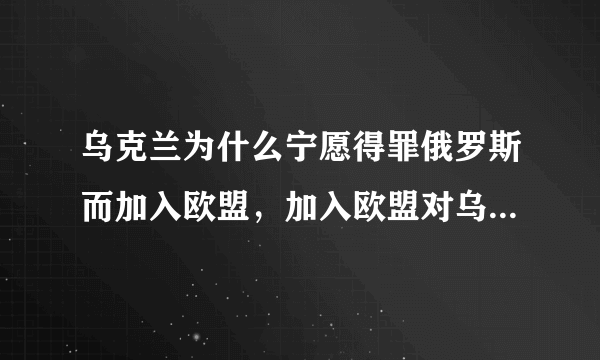 乌克兰为什么宁愿得罪俄罗斯而加入欧盟，加入欧盟对乌克兰的发展有什么实质性好处？