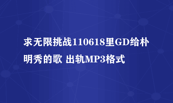 求无限挑战110618里GD给朴明秀的歌 出轨MP3格式