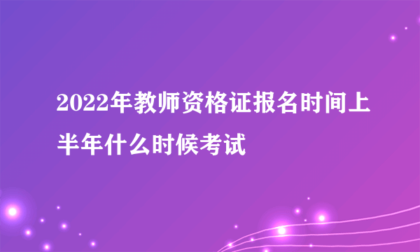 2022年教师资格证报名时间上半年什么时候考试