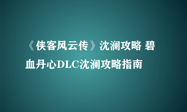 《侠客风云传》沈澜攻略 碧血丹心DLC沈澜攻略指南