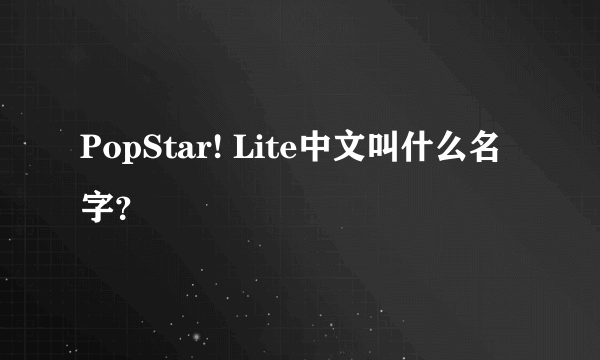 PopStar! Lite中文叫什么名字？