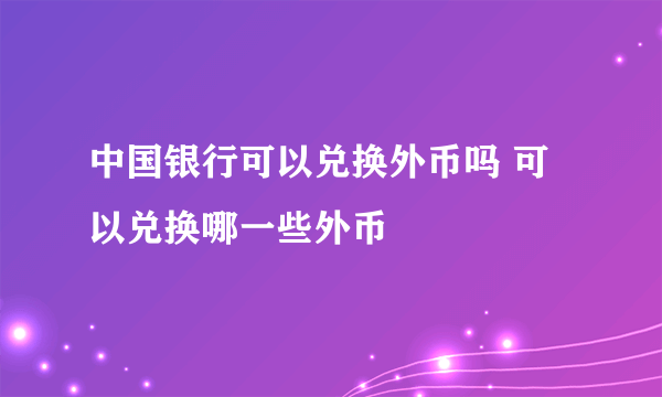 中国银行可以兑换外币吗 可以兑换哪一些外币