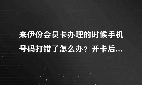 来伊份会员卡办理的时候手机号码打错了怎么办？开卡后还能改么、、