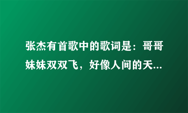 张杰有首歌中的歌词是：哥哥妹妹双双飞，好像人间的天仙配，你是我的宝贝……歌名叫什么