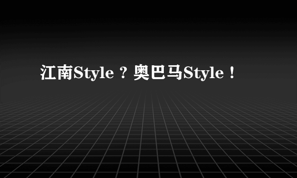 江南Style ? 奥巴马Style !