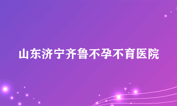 山东济宁齐鲁不孕不育医院