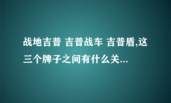 战地吉普 吉普战车 吉普盾,这三个牌子之间有什么关系？它们是一家吗？有什么区别吗？