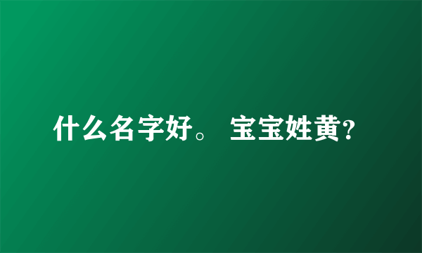 什么名字好。 宝宝姓黄？