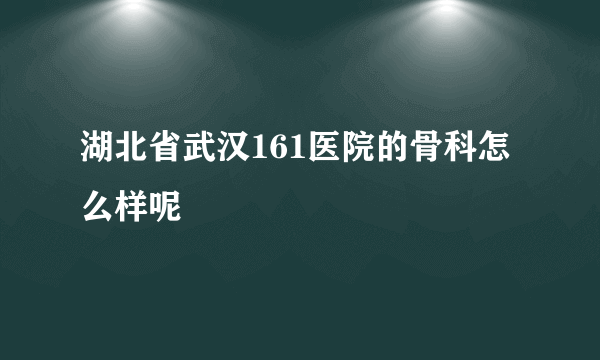 湖北省武汉161医院的骨科怎么样呢