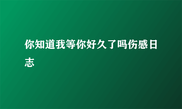 你知道我等你好久了吗伤感日志