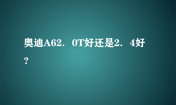 奥迪A62．0T好还是2．4好？