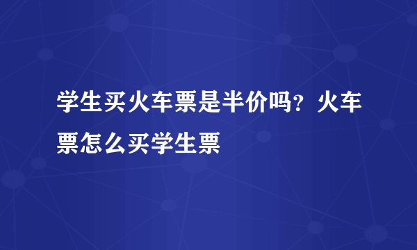 学生买火车票是半价吗？火车票怎么买学生票