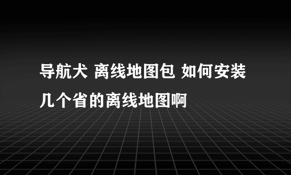 导航犬 离线地图包 如何安装几个省的离线地图啊