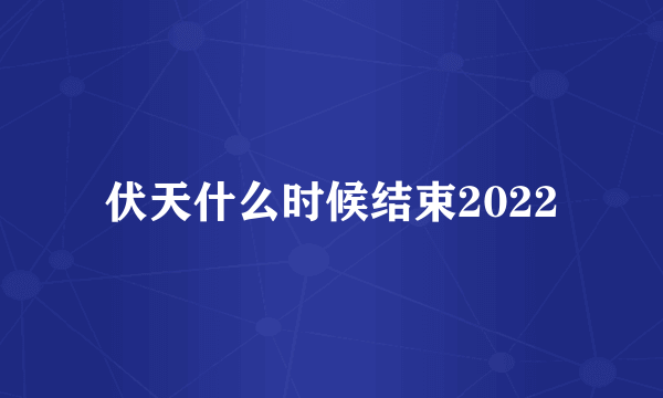 伏天什么时候结束2022