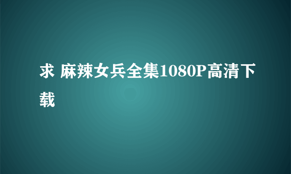 求 麻辣女兵全集1080P高清下载