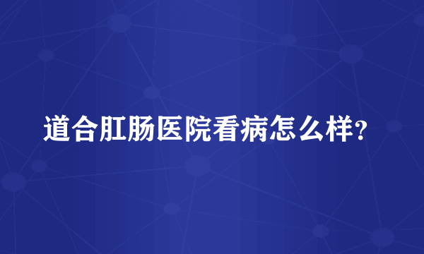 道合肛肠医院看病怎么样？