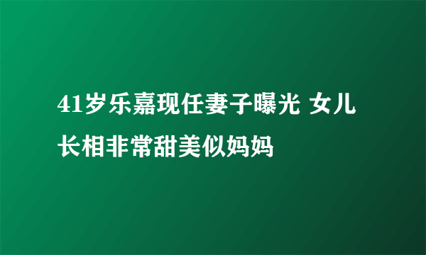 41岁乐嘉现任妻子曝光 女儿长相非常甜美似妈妈