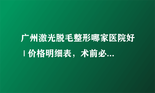 广州激光脱毛整形哪家医院好 | 价格明细表，术前必看！_脸部脱毛多少钱？