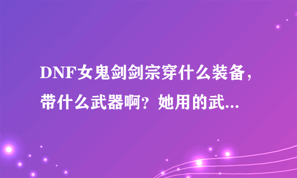 DNF女鬼剑剑宗穿什么装备，带什么武器啊？她用的武器是不是和男鬼剑不一样？