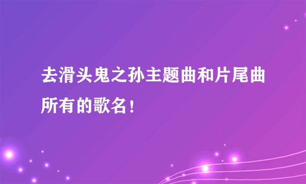 去滑头鬼之孙主题曲和片尾曲所有的歌名！