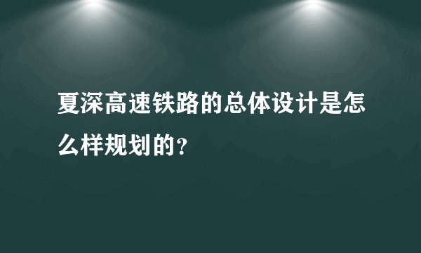 夏深高速铁路的总体设计是怎么样规划的？