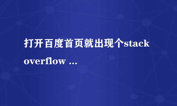 打开百度首页就出现个stack overflow at line:1是什么意思啊？