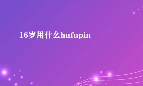 16岁用什么hufupin