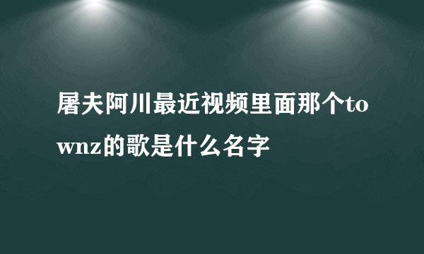 屠夫阿川最近视频里面那个townz的歌是什么名字