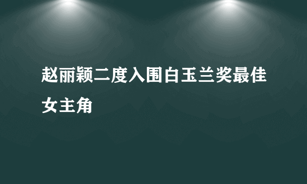 赵丽颖二度入围白玉兰奖最佳女主角