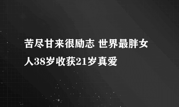 苦尽甘来很励志 世界最胖女人38岁收获21岁真爱