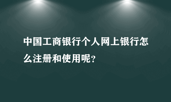 中国工商银行个人网上银行怎么注册和使用呢？