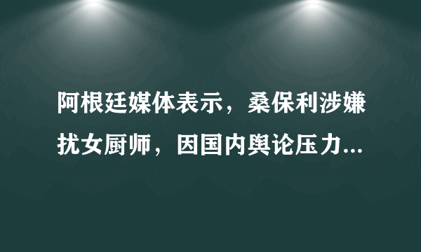 阿根廷媒体表示，桑保利涉嫌扰女厨师，因国内舆论压力，足协考虑更换主帅，你怎么看？