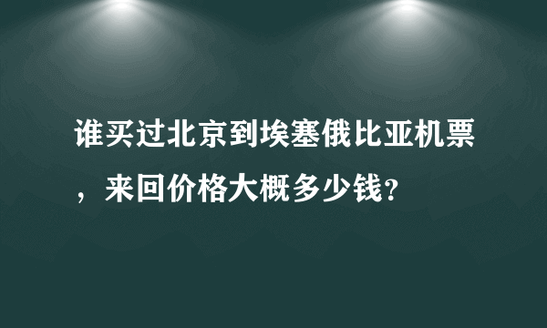 谁买过北京到埃塞俄比亚机票，来回价格大概多少钱？