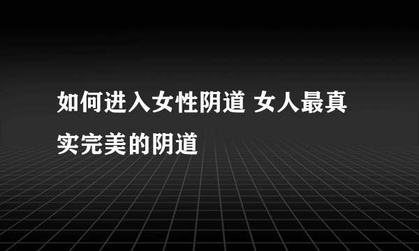 如何进入女性阴道 女人最真实完美的阴道